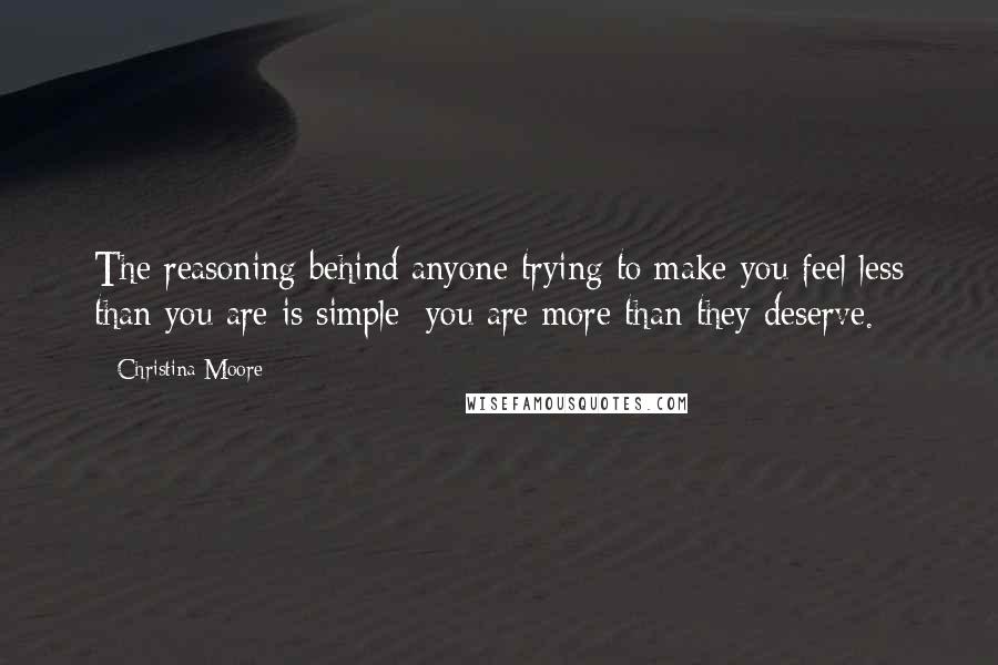 Christina Moore Quotes: The reasoning behind anyone trying to make you feel less than you are is simple; you are more than they deserve.