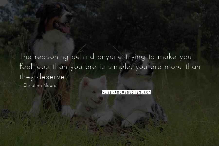 Christina Moore Quotes: The reasoning behind anyone trying to make you feel less than you are is simple; you are more than they deserve.