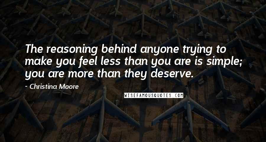 Christina Moore Quotes: The reasoning behind anyone trying to make you feel less than you are is simple; you are more than they deserve.