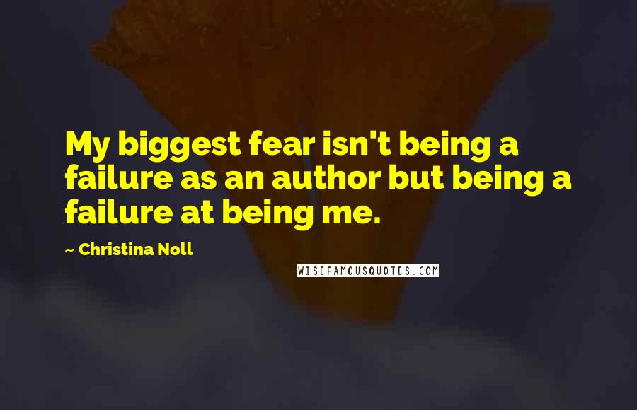 Christina Noll Quotes: My biggest fear isn't being a failure as an author but being a failure at being me.