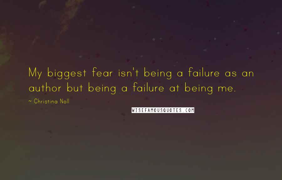 Christina Noll Quotes: My biggest fear isn't being a failure as an author but being a failure at being me.