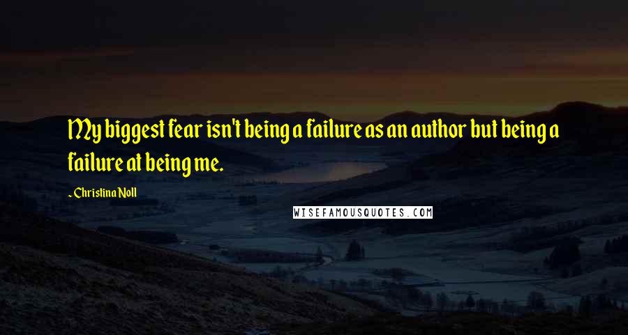 Christina Noll Quotes: My biggest fear isn't being a failure as an author but being a failure at being me.