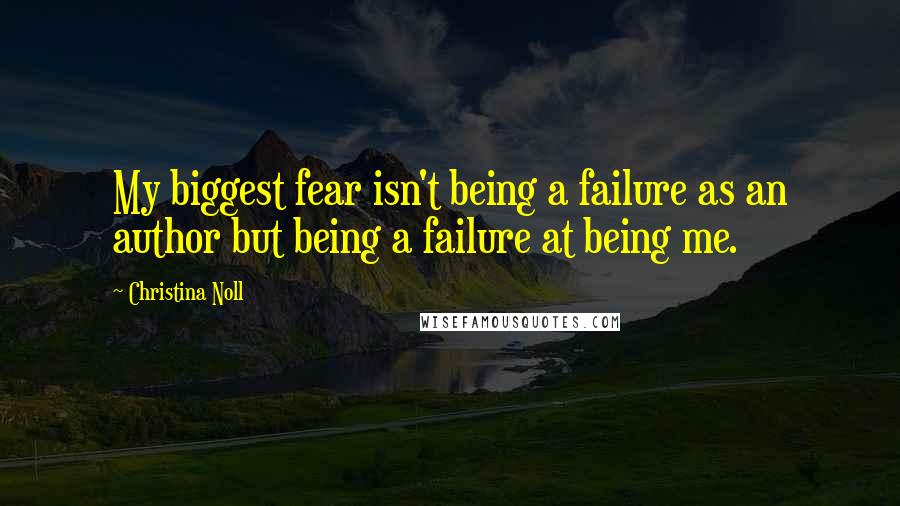 Christina Noll Quotes: My biggest fear isn't being a failure as an author but being a failure at being me.