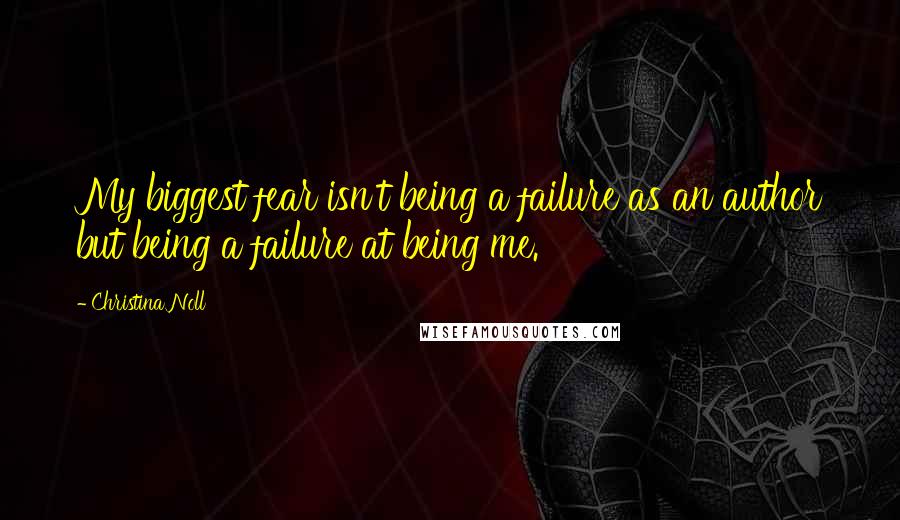 Christina Noll Quotes: My biggest fear isn't being a failure as an author but being a failure at being me.