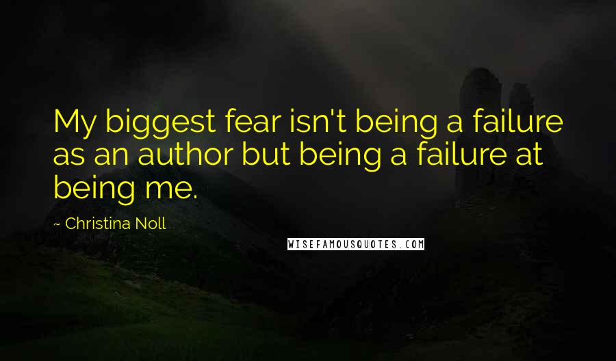 Christina Noll Quotes: My biggest fear isn't being a failure as an author but being a failure at being me.