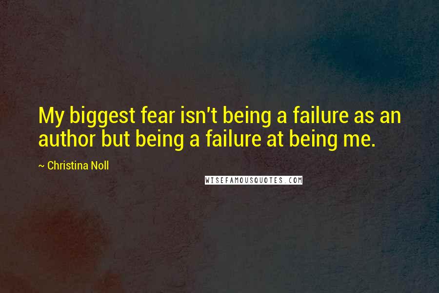 Christina Noll Quotes: My biggest fear isn't being a failure as an author but being a failure at being me.