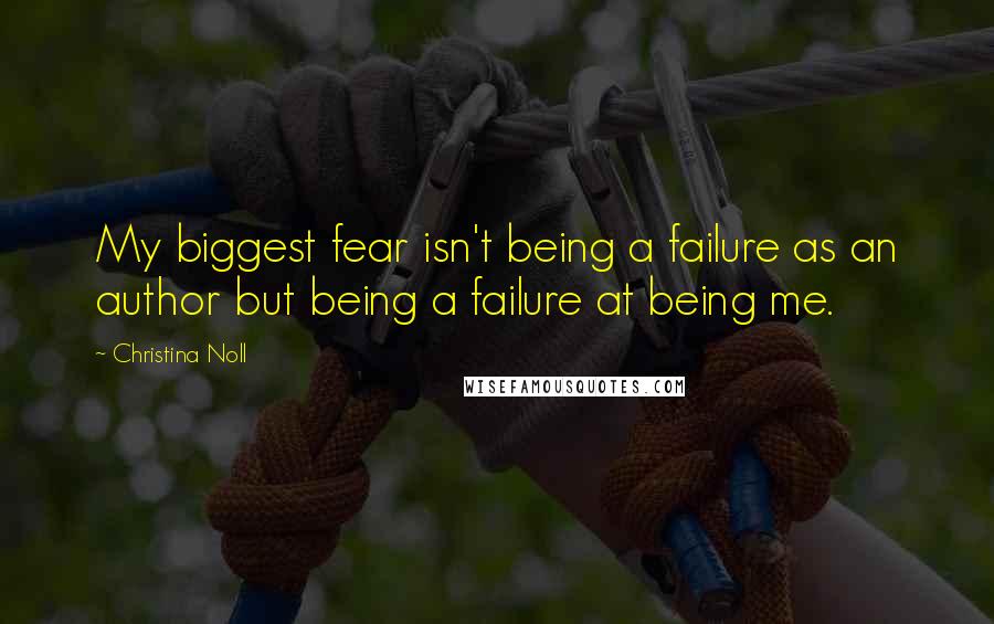 Christina Noll Quotes: My biggest fear isn't being a failure as an author but being a failure at being me.