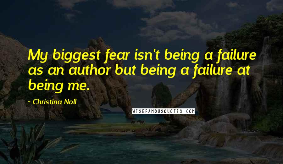Christina Noll Quotes: My biggest fear isn't being a failure as an author but being a failure at being me.