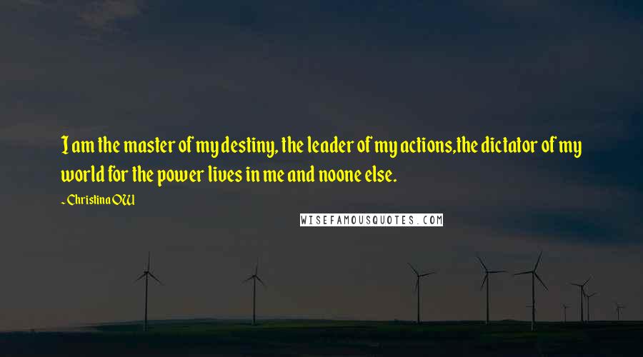 Christina OW Quotes: I am the master of my destiny, the leader of my actions,the dictator of my world for the power lives in me and noone else.