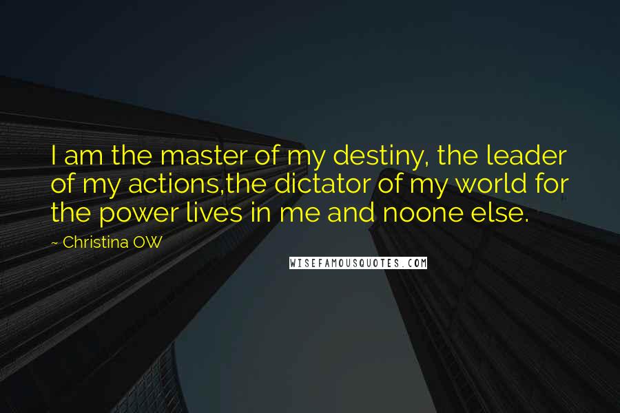 Christina OW Quotes: I am the master of my destiny, the leader of my actions,the dictator of my world for the power lives in me and noone else.