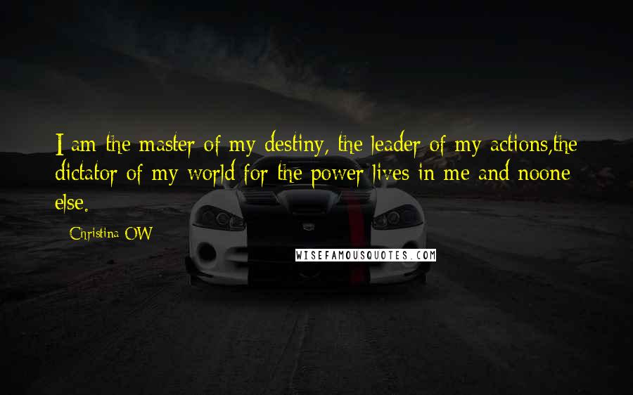 Christina OW Quotes: I am the master of my destiny, the leader of my actions,the dictator of my world for the power lives in me and noone else.