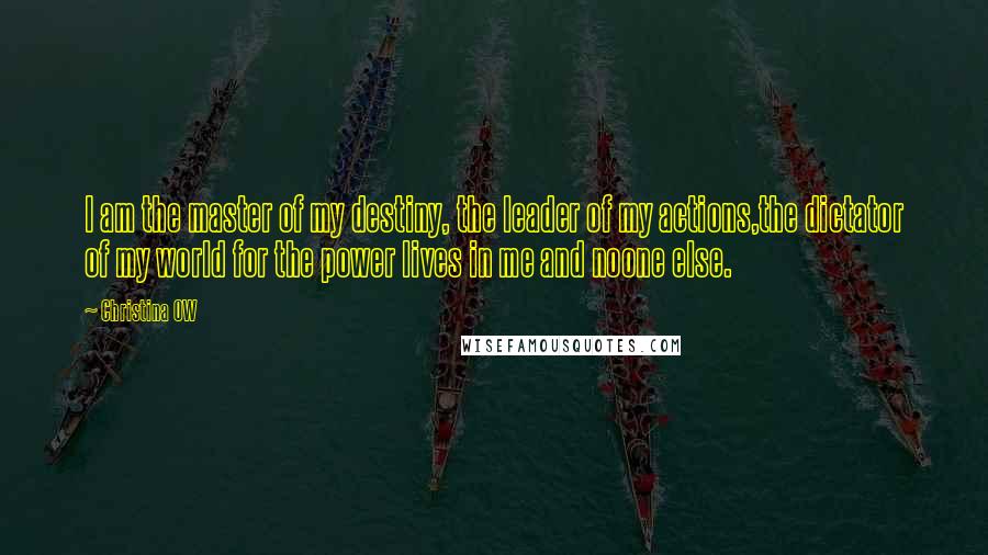 Christina OW Quotes: I am the master of my destiny, the leader of my actions,the dictator of my world for the power lives in me and noone else.