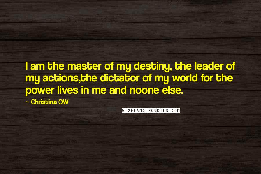 Christina OW Quotes: I am the master of my destiny, the leader of my actions,the dictator of my world for the power lives in me and noone else.