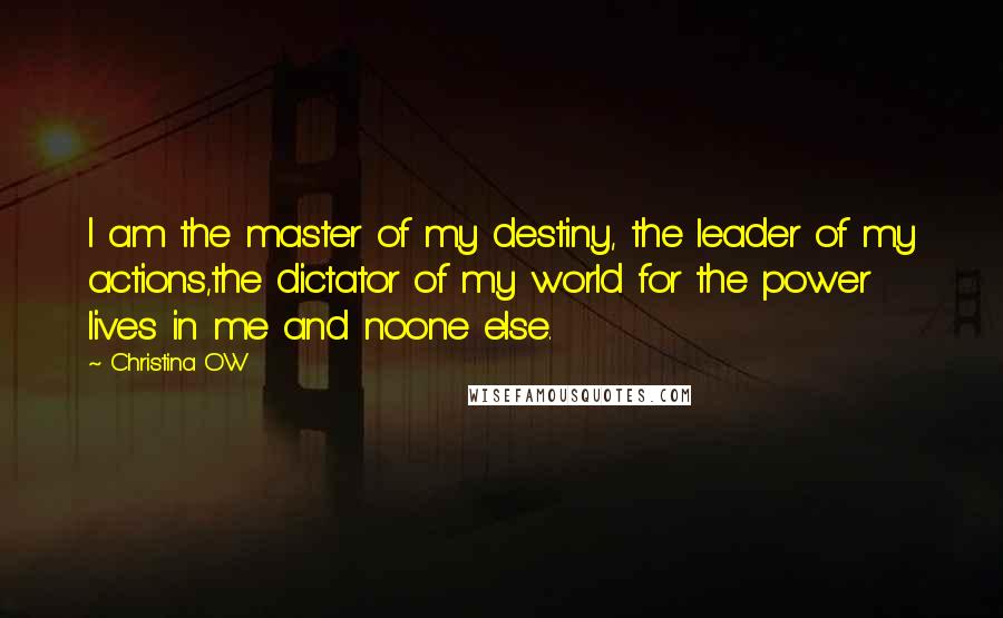 Christina OW Quotes: I am the master of my destiny, the leader of my actions,the dictator of my world for the power lives in me and noone else.