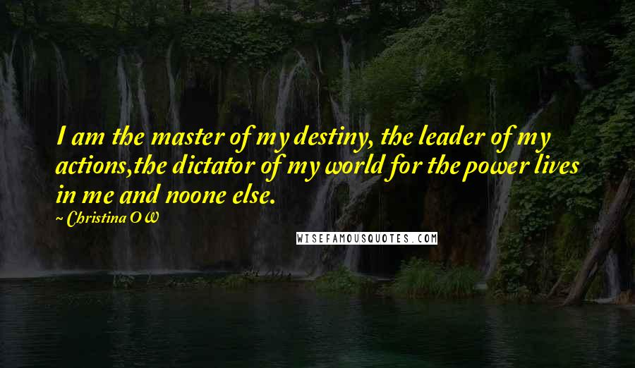 Christina OW Quotes: I am the master of my destiny, the leader of my actions,the dictator of my world for the power lives in me and noone else.