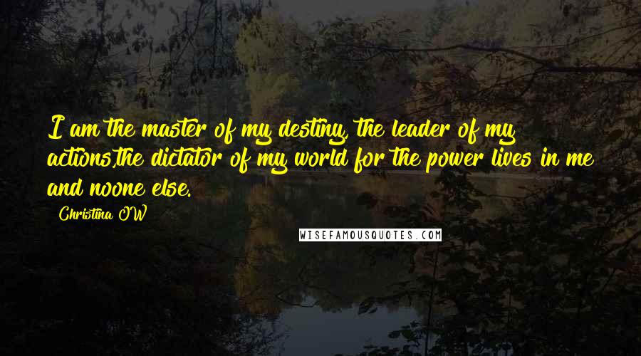 Christina OW Quotes: I am the master of my destiny, the leader of my actions,the dictator of my world for the power lives in me and noone else.