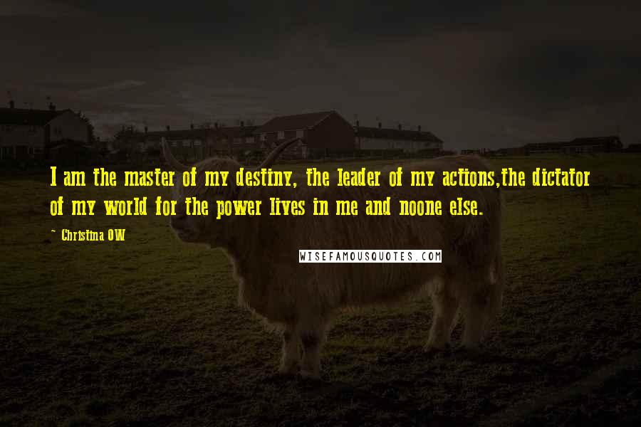 Christina OW Quotes: I am the master of my destiny, the leader of my actions,the dictator of my world for the power lives in me and noone else.