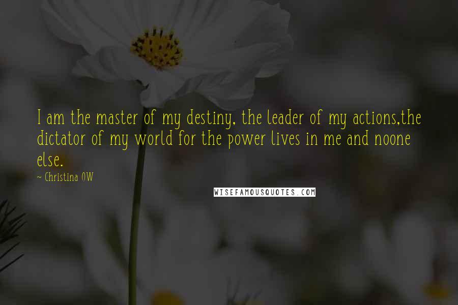 Christina OW Quotes: I am the master of my destiny, the leader of my actions,the dictator of my world for the power lives in me and noone else.