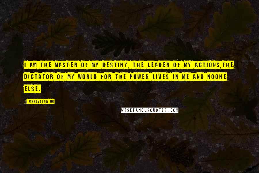 Christina OW Quotes: I am the master of my destiny, the leader of my actions,the dictator of my world for the power lives in me and noone else.