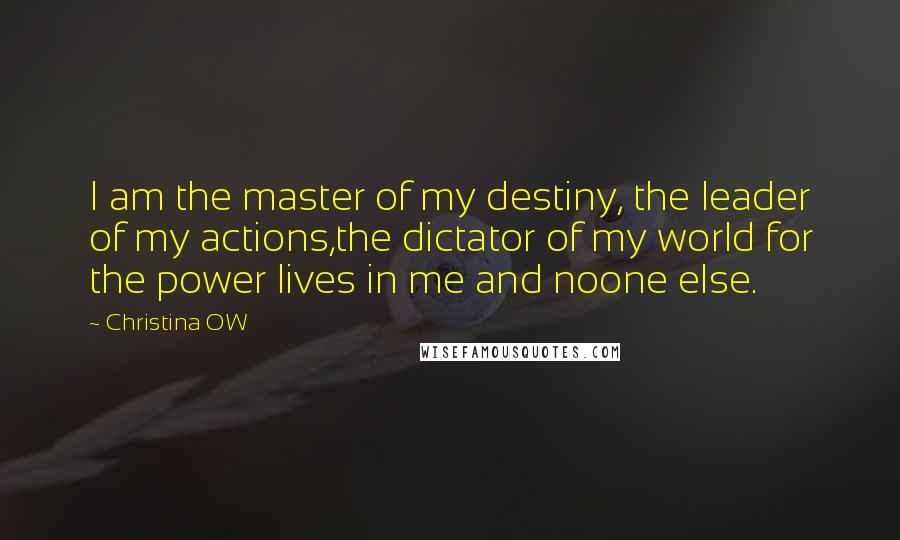 Christina OW Quotes: I am the master of my destiny, the leader of my actions,the dictator of my world for the power lives in me and noone else.