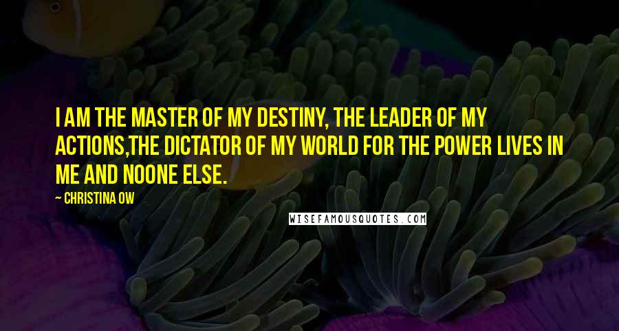 Christina OW Quotes: I am the master of my destiny, the leader of my actions,the dictator of my world for the power lives in me and noone else.