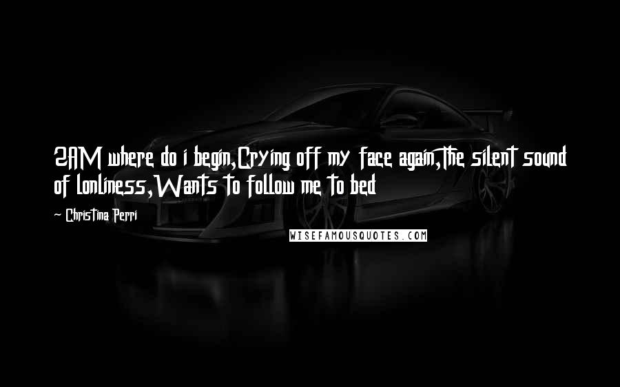 Christina Perri Quotes: 2AM where do i begin,Crying off my face again,The silent sound of lonliness,Wants to follow me to bed