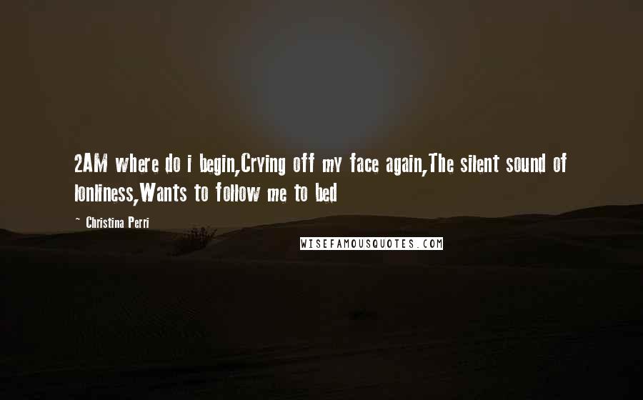 Christina Perri Quotes: 2AM where do i begin,Crying off my face again,The silent sound of lonliness,Wants to follow me to bed