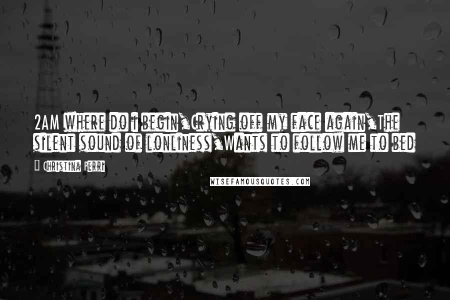 Christina Perri Quotes: 2AM where do i begin,Crying off my face again,The silent sound of lonliness,Wants to follow me to bed