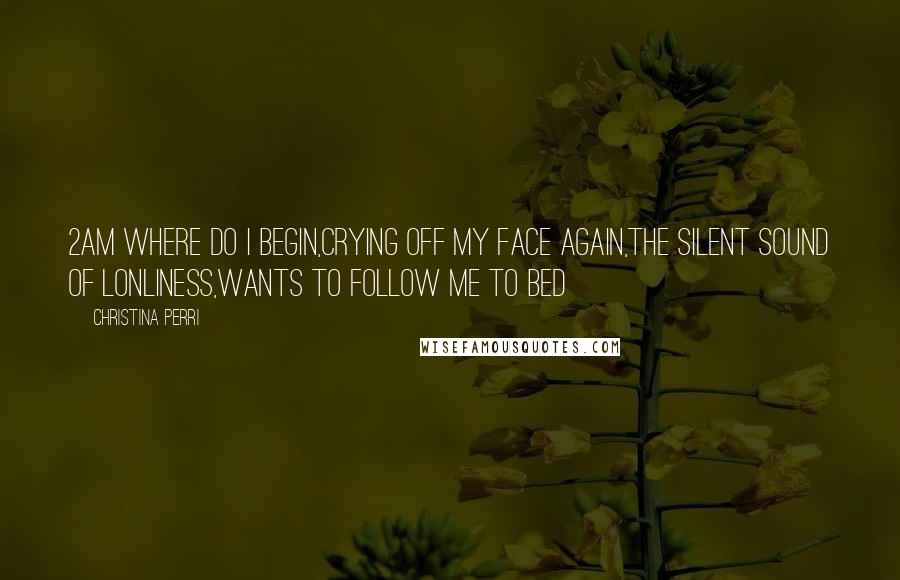 Christina Perri Quotes: 2AM where do i begin,Crying off my face again,The silent sound of lonliness,Wants to follow me to bed