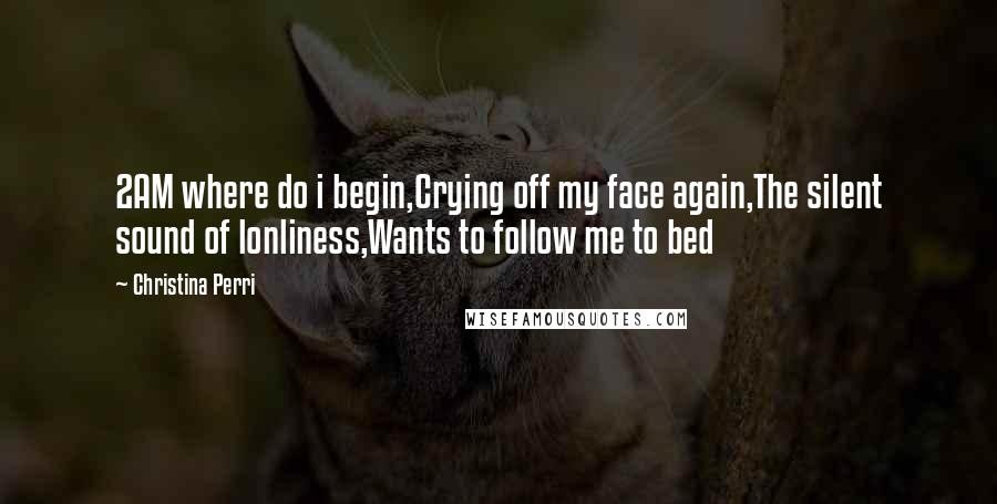 Christina Perri Quotes: 2AM where do i begin,Crying off my face again,The silent sound of lonliness,Wants to follow me to bed