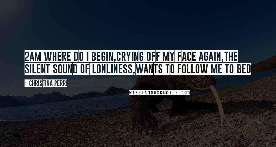 Christina Perri Quotes: 2AM where do i begin,Crying off my face again,The silent sound of lonliness,Wants to follow me to bed