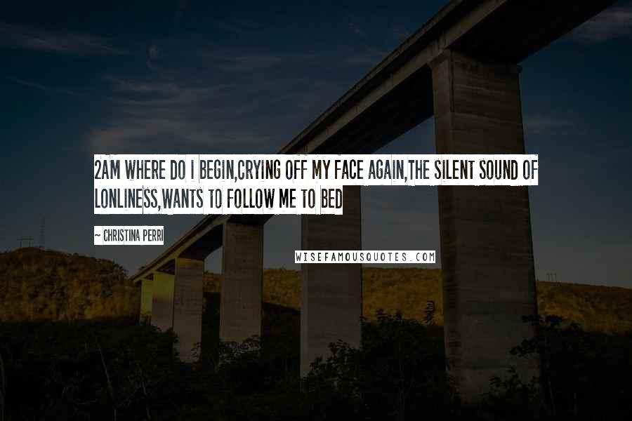 Christina Perri Quotes: 2AM where do i begin,Crying off my face again,The silent sound of lonliness,Wants to follow me to bed