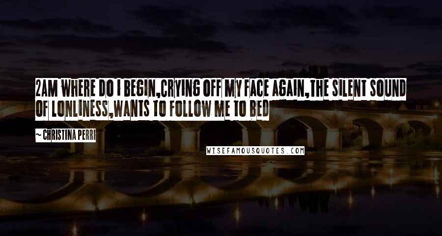 Christina Perri Quotes: 2AM where do i begin,Crying off my face again,The silent sound of lonliness,Wants to follow me to bed