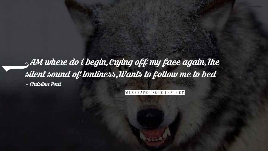 Christina Perri Quotes: 2AM where do i begin,Crying off my face again,The silent sound of lonliness,Wants to follow me to bed