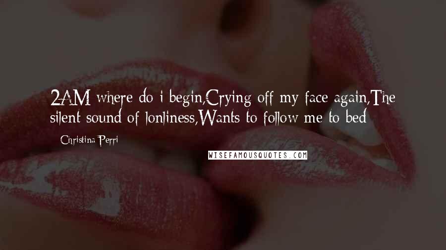 Christina Perri Quotes: 2AM where do i begin,Crying off my face again,The silent sound of lonliness,Wants to follow me to bed
