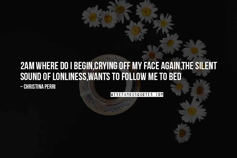 Christina Perri Quotes: 2AM where do i begin,Crying off my face again,The silent sound of lonliness,Wants to follow me to bed