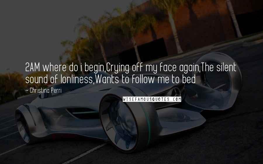 Christina Perri Quotes: 2AM where do i begin,Crying off my face again,The silent sound of lonliness,Wants to follow me to bed