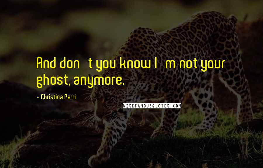Christina Perri Quotes: And don't you know I'm not your ghost, anymore.
