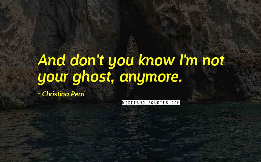 Christina Perri Quotes: And don't you know I'm not your ghost, anymore.