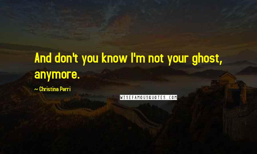 Christina Perri Quotes: And don't you know I'm not your ghost, anymore.