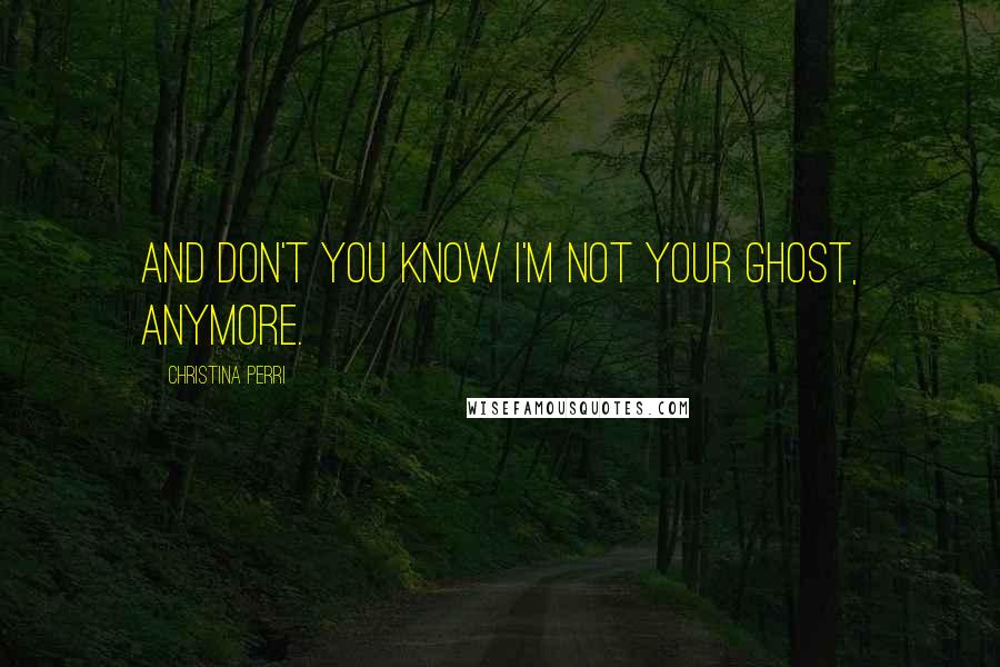 Christina Perri Quotes: And don't you know I'm not your ghost, anymore.