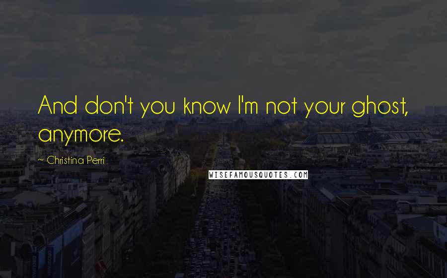 Christina Perri Quotes: And don't you know I'm not your ghost, anymore.