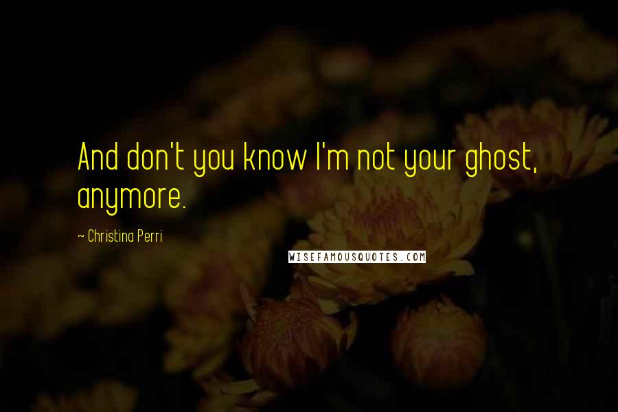 Christina Perri Quotes: And don't you know I'm not your ghost, anymore.