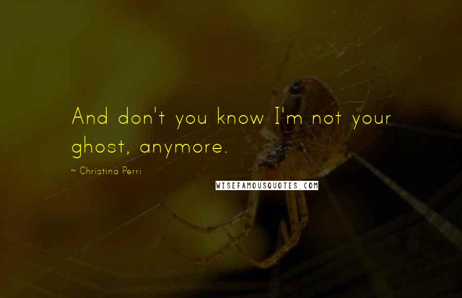 Christina Perri Quotes: And don't you know I'm not your ghost, anymore.