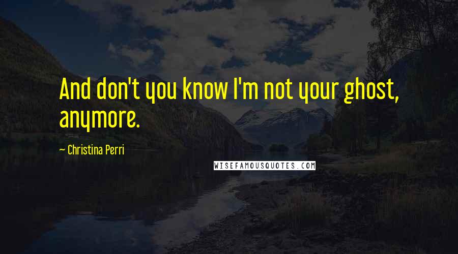 Christina Perri Quotes: And don't you know I'm not your ghost, anymore.