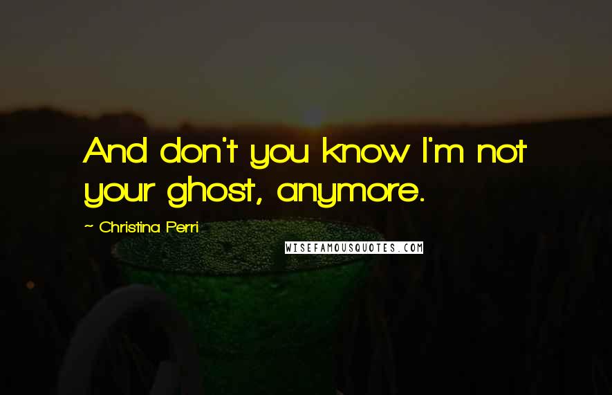 Christina Perri Quotes: And don't you know I'm not your ghost, anymore.