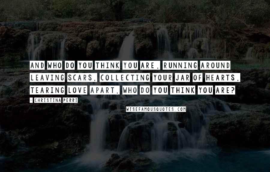 Christina Perri Quotes: And who do you think you are, running around leaving scars, collecting your jar of hearts, tearing love apart, who do you think you are?