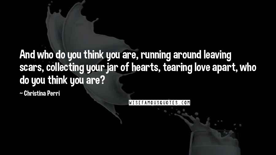 Christina Perri Quotes: And who do you think you are, running around leaving scars, collecting your jar of hearts, tearing love apart, who do you think you are?