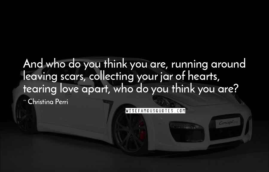 Christina Perri Quotes: And who do you think you are, running around leaving scars, collecting your jar of hearts, tearing love apart, who do you think you are?