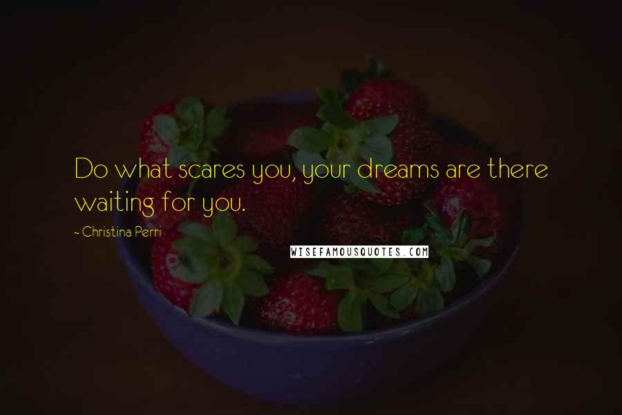 Christina Perri Quotes: Do what scares you, your dreams are there waiting for you.